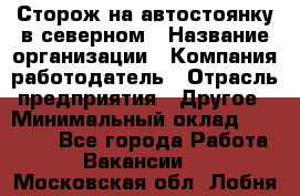 Сторож на автостоянку в северном › Название организации ­ Компания-работодатель › Отрасль предприятия ­ Другое › Минимальный оклад ­ 10 500 - Все города Работа » Вакансии   . Московская обл.,Лобня г.